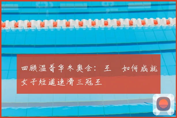 回顾温哥华冬奥会：王濛如何成就女子短道速滑三冠王