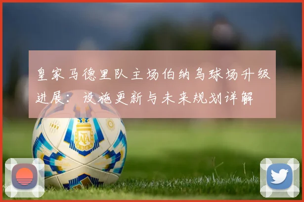 皇家马德里队主场伯纳乌球场升级进展：设施更新与未来规划详解