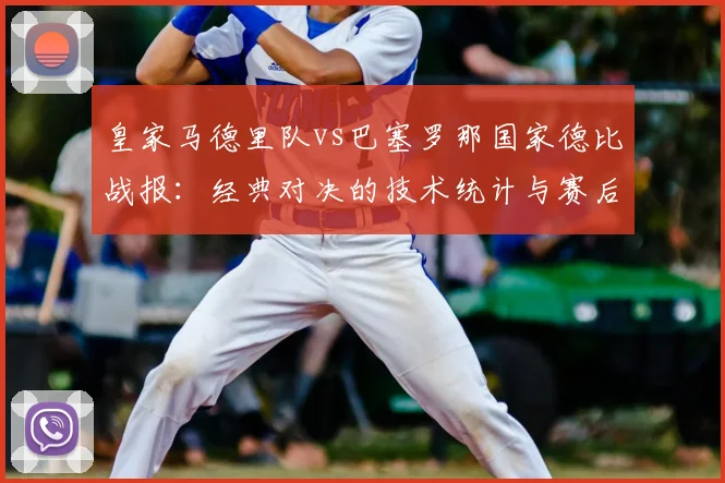 皇家马德里队vs巴塞罗那国家德比战报：经典对决的技术统计与赛后分析