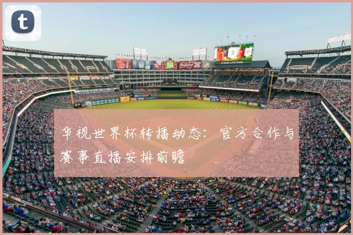 华视世界杯转播动态：官方合作与赛事直播安排前瞻