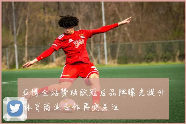 亚博全站赞助欧冠后品牌曝光提升 体育商业合作再受关注