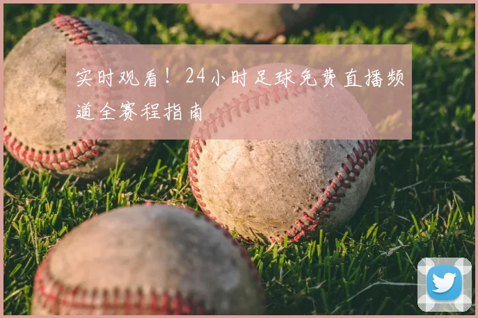 实时观看！24小时足球免费直播频道全赛程指南