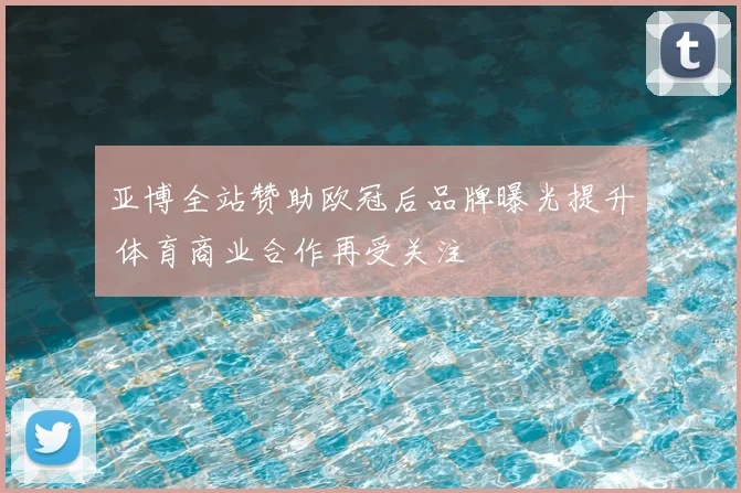 亚博全站赞助欧冠后品牌曝光提升 体育商业合作再受关注